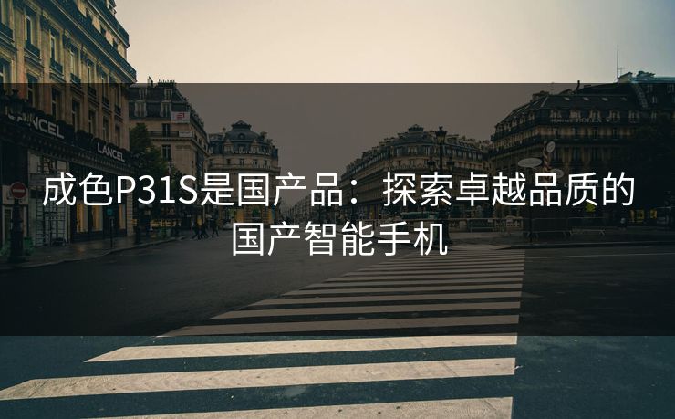 成色P31S是国产品：探索卓越品质的国产智能手机
