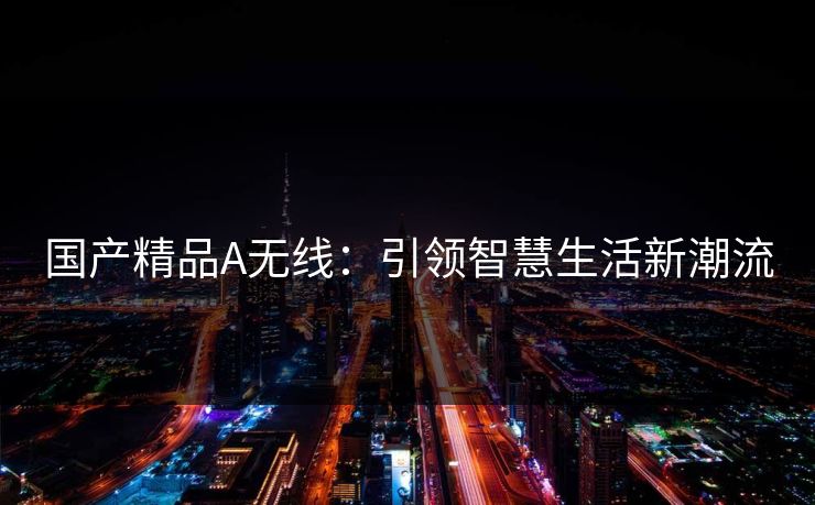 国产精品A无线：引领智慧生活新潮流