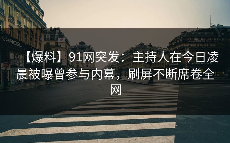 【爆料】91网突发：主持人在今日凌晨被曝曾参与内幕，刷屏不断席卷全网