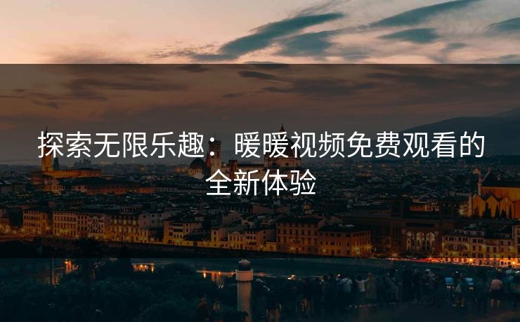 探索无限乐趣：暖暖视频免费观看的全新体验