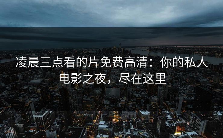 凌晨三点看的片免费高清：你的私人电影之夜，尽在这里