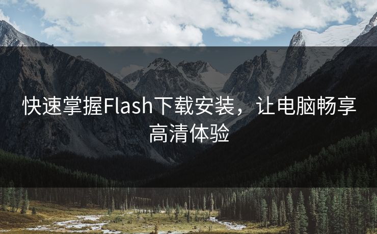 快速掌握Flash下载安装,让电脑畅享高清体验 快速掌握Flash下载安装,让电脑畅享高清体验
