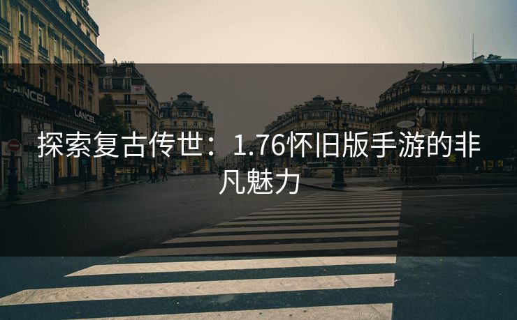 探索复古传世：1.76怀旧版手游的非凡魅力