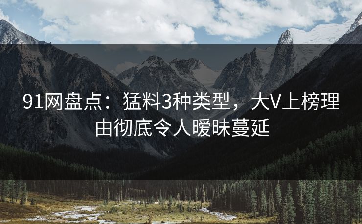 91网盘点：猛料3种类型，大V上榜理由彻底令人暧昧蔓延