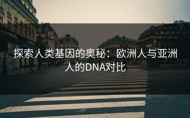 探索人类基因的奥秘：欧洲人与亚洲人的DNA对比