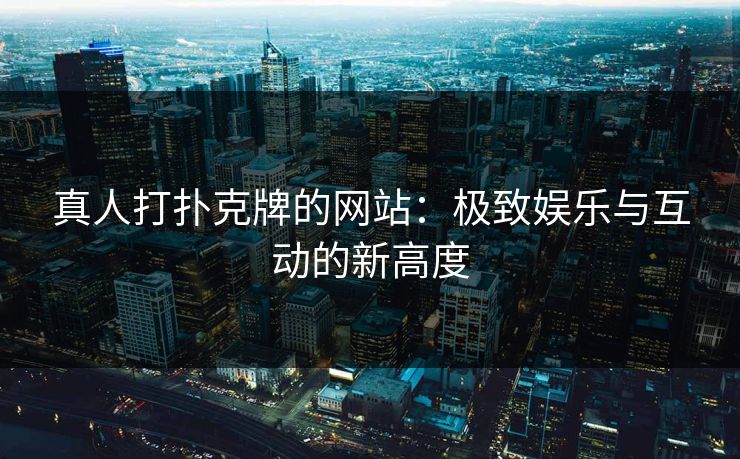 真人打扑克牌的网站：极致娱乐与互动的新高度