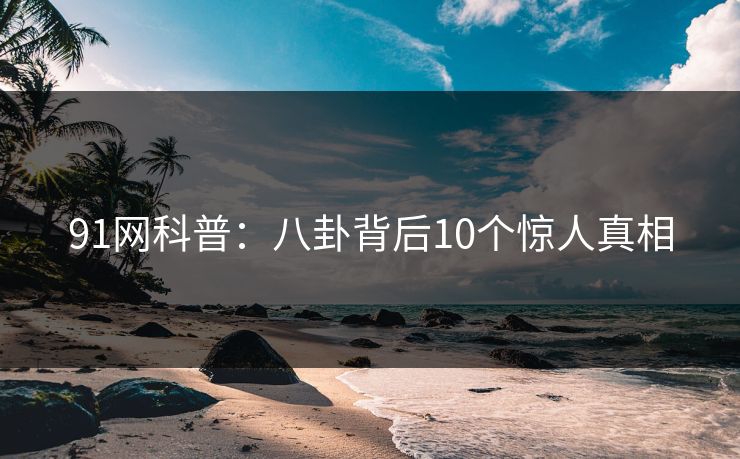 91网科普：八卦背后10个惊人真相
