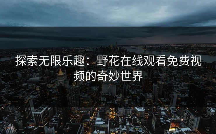 探索无限乐趣：野花在线观看免费视频的奇妙世界