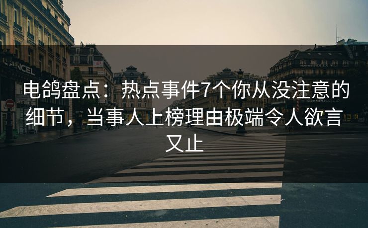 电鸽盘点:热点事件7个你从没注意的细节,当事人上榜理由极端令人欲言又止 电鸽盘点:热点事件7个你从没注意的细节,当事人上榜理由极端令人欲言又止