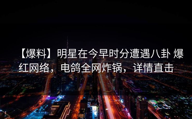 【爆料】明星在今早时分遭遇八卦 爆红网络，电鸽全网炸锅，详情直击