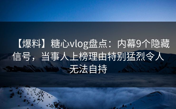 【爆料】糖心vlog盘点:内幕9个隐藏信号,当事人上榜理由特别猛烈令人无法自持 【爆料】糖心vlog盘点:内幕9个隐藏信号,当事人上榜理由特别猛烈令人无法自持