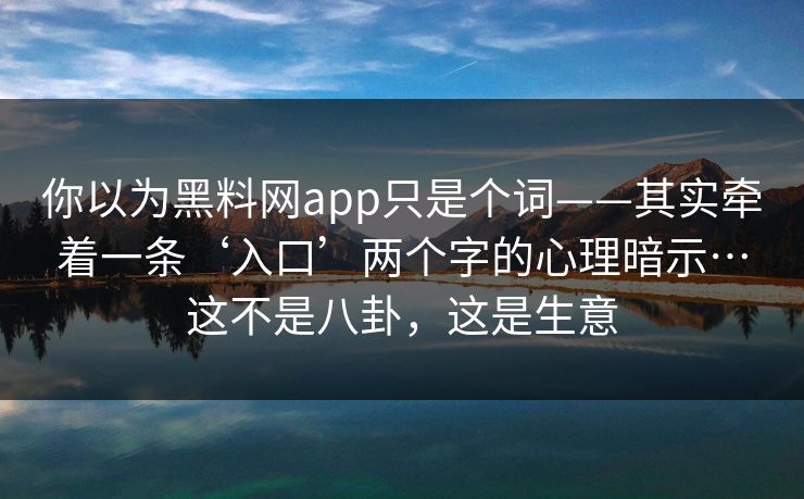 你以为黑料网app只是个词——其实牵着一条‘入口’两个字的心理暗示…这不是八卦，这是生意