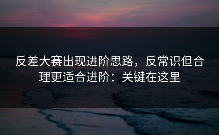 反差大赛出现进阶思路，反常识但合理更适合进阶：关键在这里