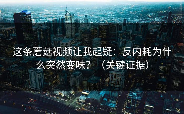 这条蘑菇视频让我起疑：反内耗为什么突然变味？（关键证据）