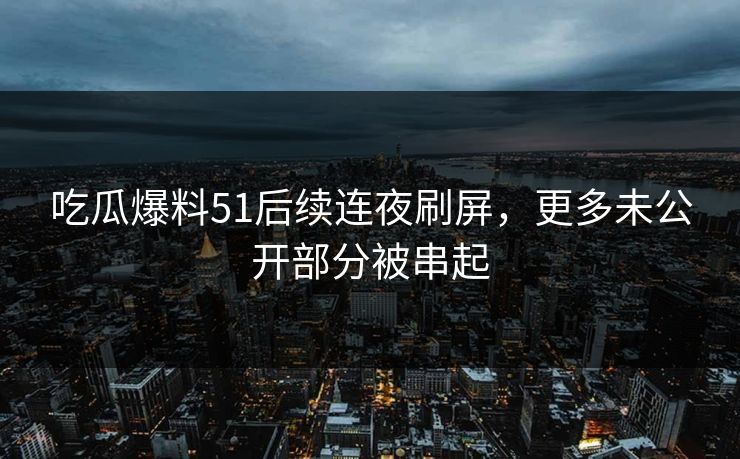 吃瓜爆料51后续连夜刷屏，更多未公开部分被串起