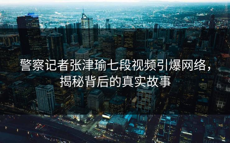 警察记者张津瑜七段视频引爆网络,揭秘背后的真实故事 警察记者张津瑜七段视频引爆网络,揭秘背后的真实故事