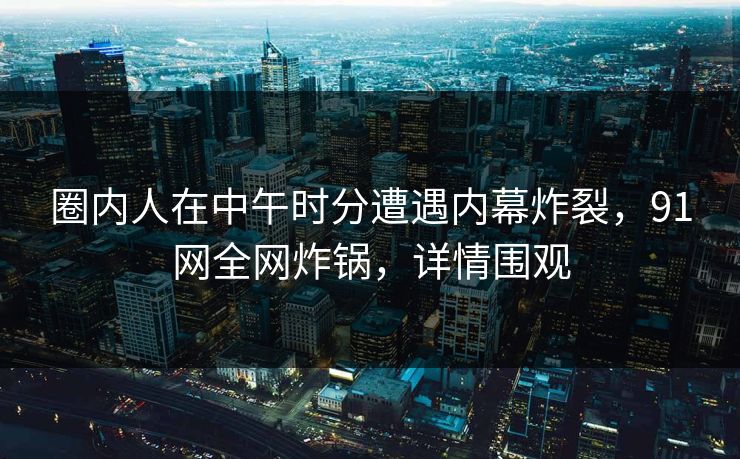圈内人在中午时分遭遇内幕炸裂,91网全网炸锅,详情围观 圈内人在中午时分遭遇内幕炸裂,91网全网炸锅,详情围观