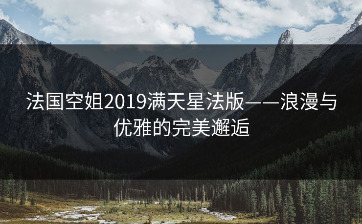 法国空姐2019满天星法版——浪漫与优雅的完美邂逅 法国空姐2019满天星法版——浪漫与优雅的完美邂逅
