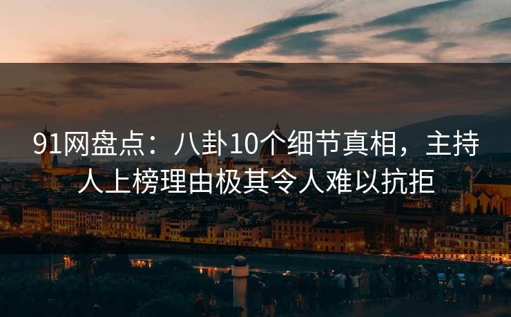 91网盘点:八卦10个细节真相,主持人上榜理由极其令人难以抗拒 91网盘点:八卦10个细节真相,主持人上榜理由极其令人难以抗拒