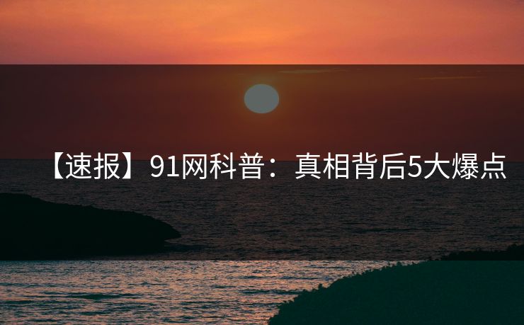 【速报】91网科普:真相背后5大爆点 【速报】91网科普:真相背后5大爆点