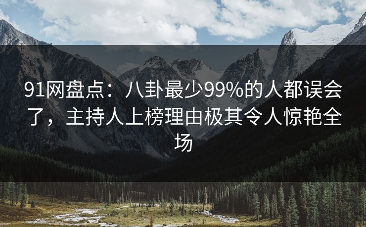 91网盘点：八卦最少99%的人都误会了，主持人上榜理由极其令人惊艳全场