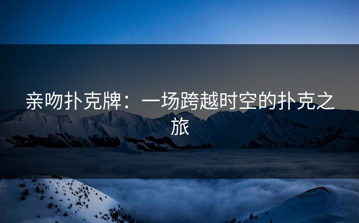 亲吻扑克牌:一场跨越时空的扑克之旅 亲吻扑克牌:一场跨越时空的扑克之旅