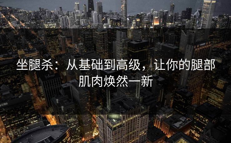 坐腿杀:从基础到高级,让你的腿部肌肉焕然一新 坐腿杀:从基础到高级,让你的腿部肌肉焕然一新