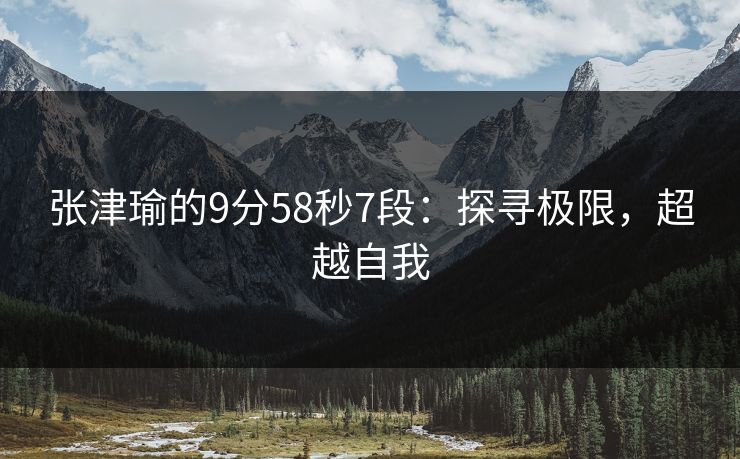 张津瑜的9分58秒7段:探寻极限,超越自我 张津瑜的9分58秒7段:探寻极限,超越自我