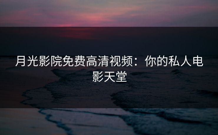 月光影院免费高清视频:你的私人电影天堂 月光影院免费高清视频:你的私人电影天堂