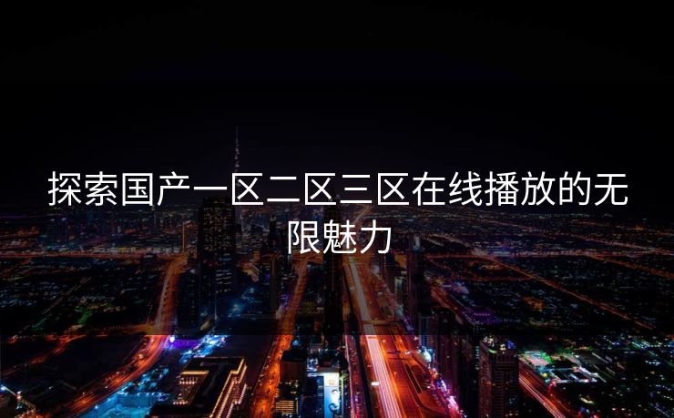 探索国产一区二区三区在线播放的无限魅力 探索国产一区二区三区在线播放的无限魅力