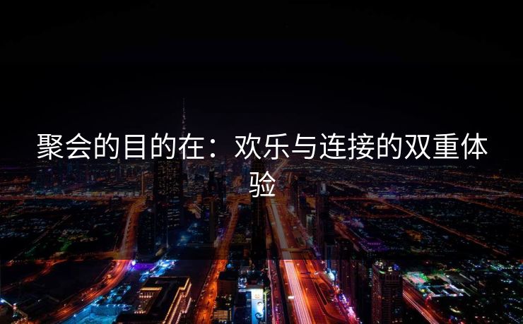 聚会的目的在:欢乐与连接的双重体验 聚会的目的在:欢乐与连接的双重体验