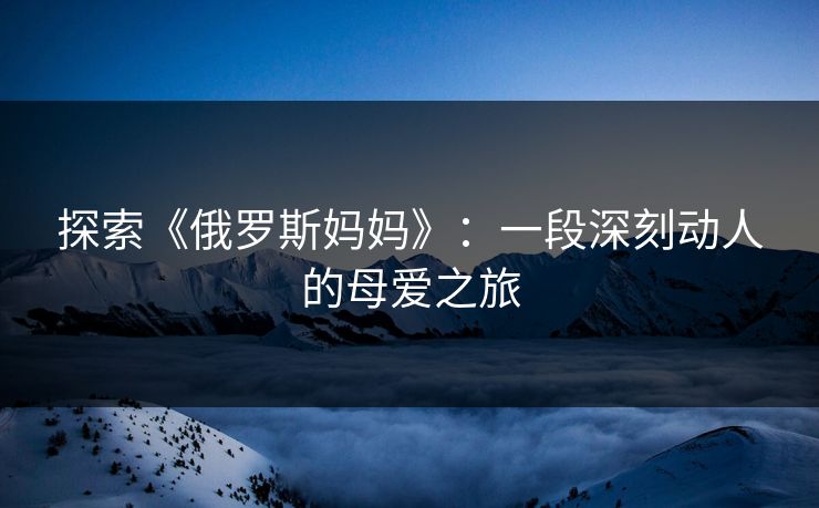 探索《俄罗斯妈妈》:一段深刻动人的母爱之旅 探索《俄罗斯妈妈》:一段深刻动人的母爱之旅