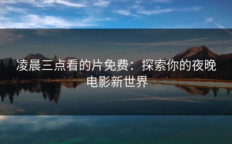 凌晨三点看的片免费:探索你的夜晚电影新世界 凌晨三点看的片免费:探索你的夜晚电影新世界