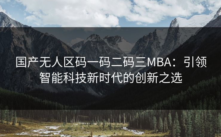 国产无人区码一码二码三MBA:引领智能科技新时代的创新之选 国产无人区码一码二码三MBA:引领智能科技新时代的创新之选