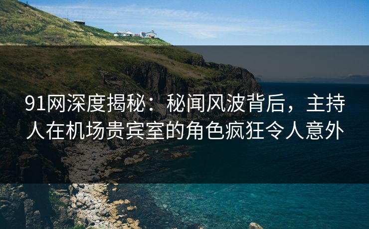 91网深度揭秘：秘闻风波背后，主持人在机场贵宾室的角色疯狂令人意外