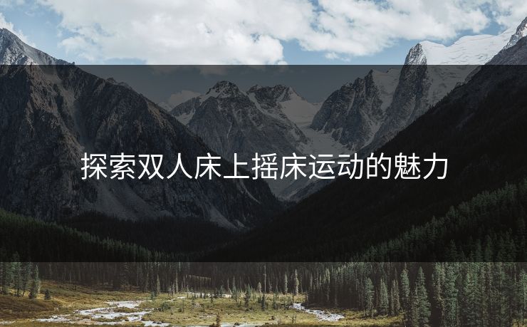 探索双人床上摇床运动的魅力