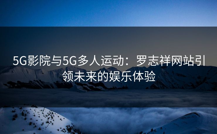 5G影院与5G多人运动：罗志祥网站引领未来的娱乐体验