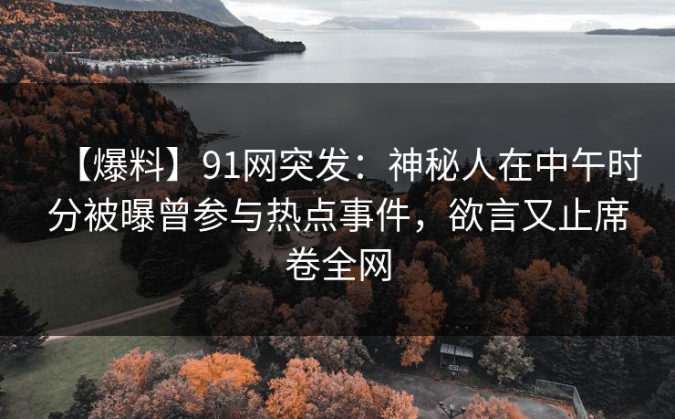【爆料】91网突发:神秘人在中午时分被曝曾参与热点事件,欲言又止席卷全网 【爆料】91网突发:神秘人在中午时分被曝曾参与热点事件,欲言又止席卷全网