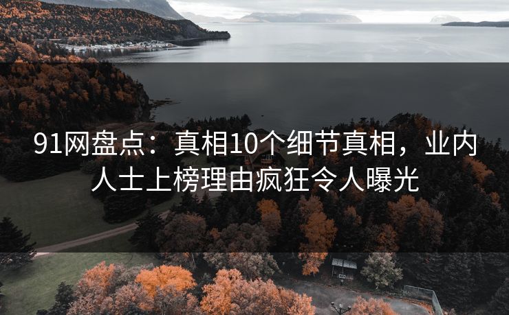 91网盘点：真相10个细节真相，业内人士上榜理由疯狂令人曝光