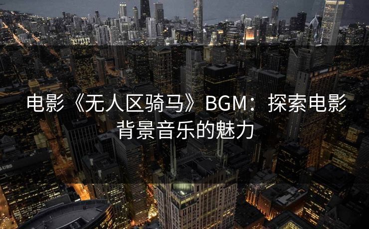 电影《无人区骑马》BGM：探索电影背景音乐的魅力