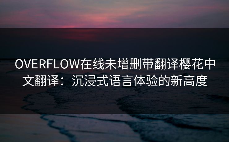 OVERFLOW在线未增删带翻译樱花中文翻译:沉浸式语言体验的新高度 OVERFLOW在线未增删带翻译樱花中文翻译:沉浸式语言体验的新高度