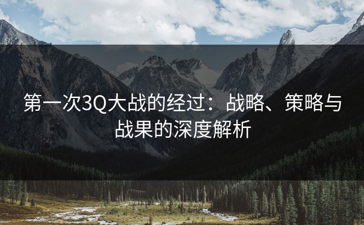 第一次3Q大战的经过:战略、策略与战果的深度解析 第一次3Q大战的经过:战略、策略与战果的深度解析