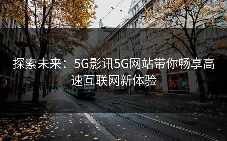 探索未来:5G影讯5G网站带你畅享高速互联网新体验 探索未来:5G影讯5G网站带你畅享高速互联网新体验