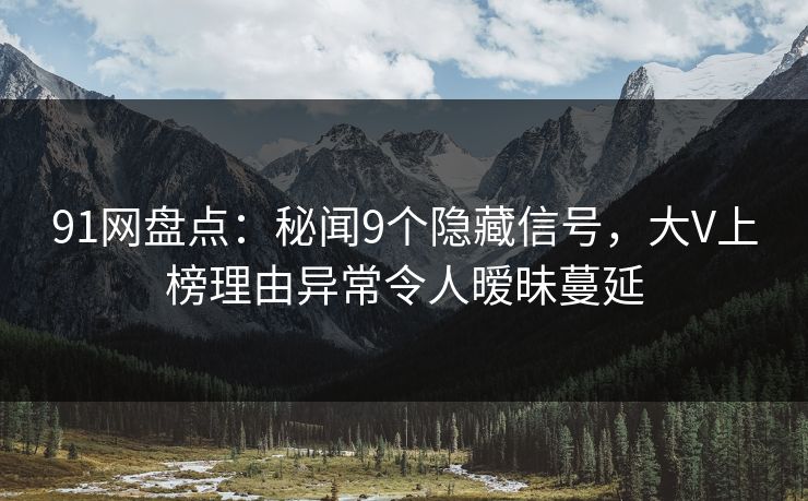 91网盘点：秘闻9个隐藏信号，大V上榜理由异常令人暧昧蔓延