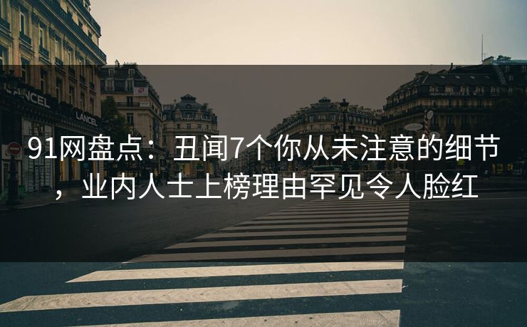 91网盘点：丑闻7个你从未注意的细节，业内人士上榜理由罕见令人脸红