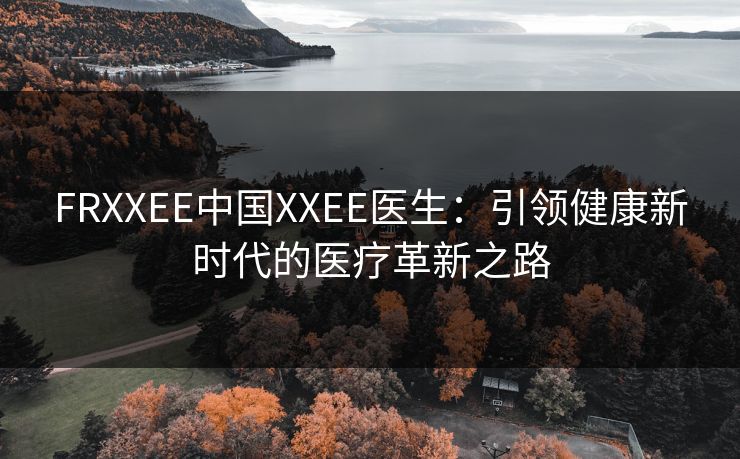 FRXXEE中国XXEE医生：引领健康新时代的医疗革新之路