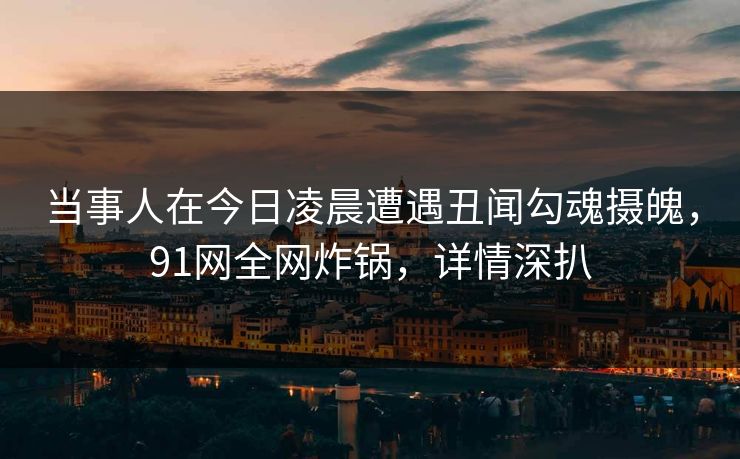 当事人在今日凌晨遭遇丑闻勾魂摄魄,91网全网炸锅,详情深扒 当事人在今日凌晨遭遇丑闻勾魂摄魄,91网全网炸锅,详情深扒