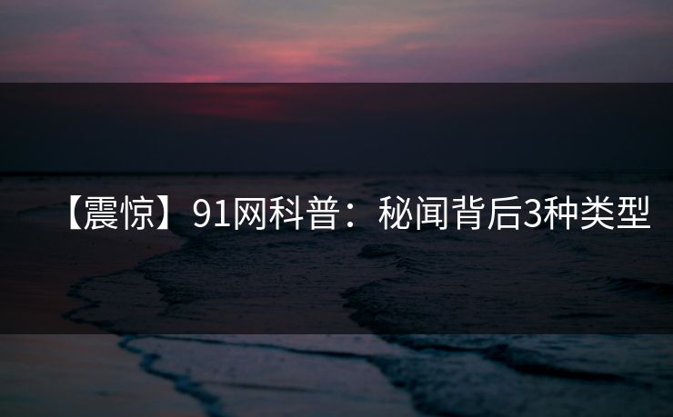 【震惊】91网科普：秘闻背后3种类型