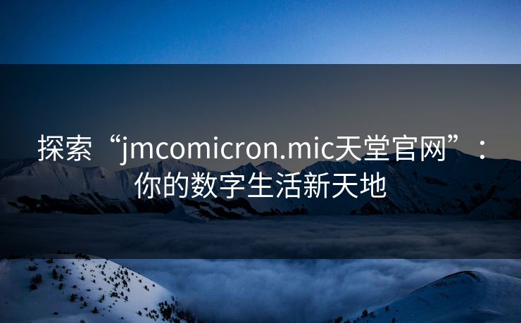 探索“jmcomicron.mic天堂官网”：你的数字生活新天地