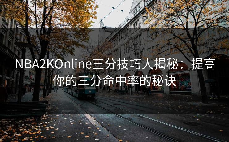 NBA2KOnline三分技巧大揭秘:提高你的三分命中率的秘诀 NBA2KOnline三分技巧大揭秘:提高你的三分命中率的秘诀